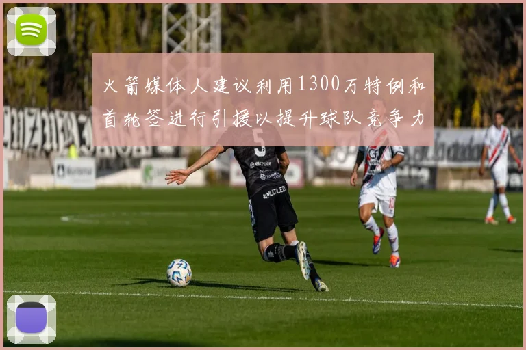 火箭媒体人建议利用1300万特例和首轮签进行引援以提升球队竞争力